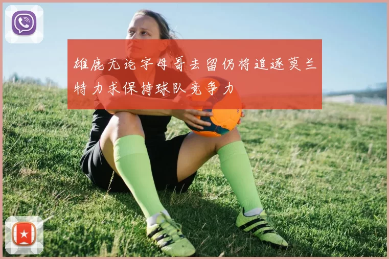 雄鹿无论字母哥去留仍将追逐莫兰特力求保持球队竞争力