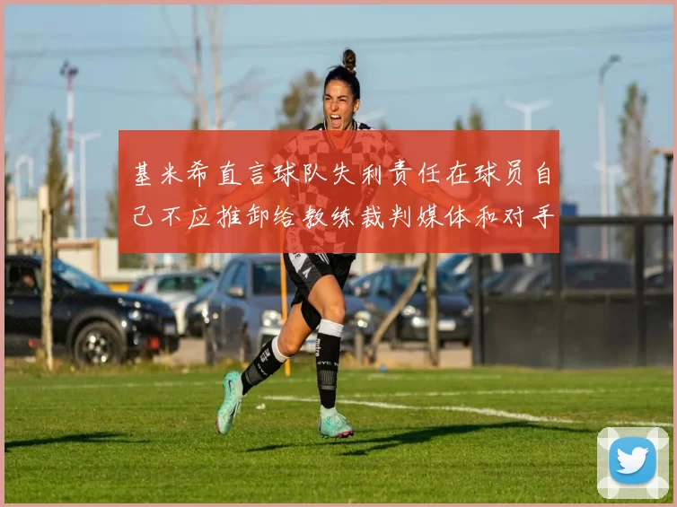 基米希直言球队失利责任在球员自己不应推卸给教练裁判媒体和对手