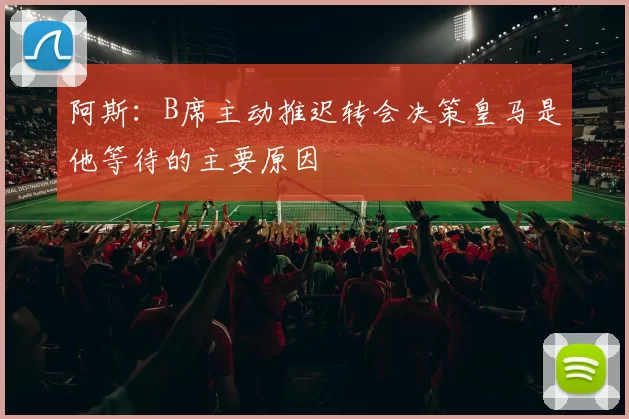阿斯：B席主动推迟转会决策皇马是他等待的主要原因