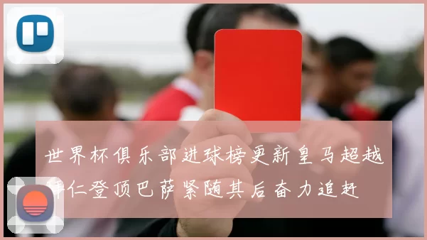 世界杯俱乐部进球榜更新皇马超越拜仁登顶巴萨紧随其后奋力追赶