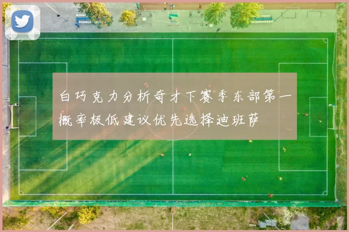 白巧克力分析奇才下赛季东部第一概率极低建议优先选择迪班萨