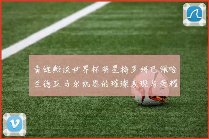 黄健翔谈世界杯明星梅罗姆巴佩哈兰德亚马尔凯恩的璀璨表现与荣耀时刻