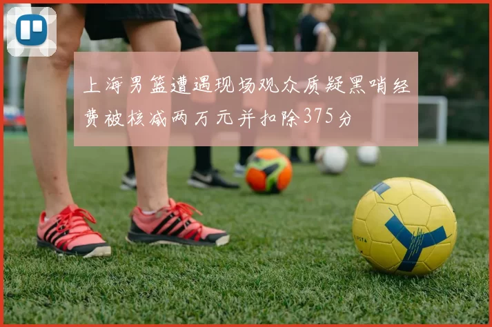 上海男篮遭遇现场观众质疑黑哨经费被核减两万元并扣除375分