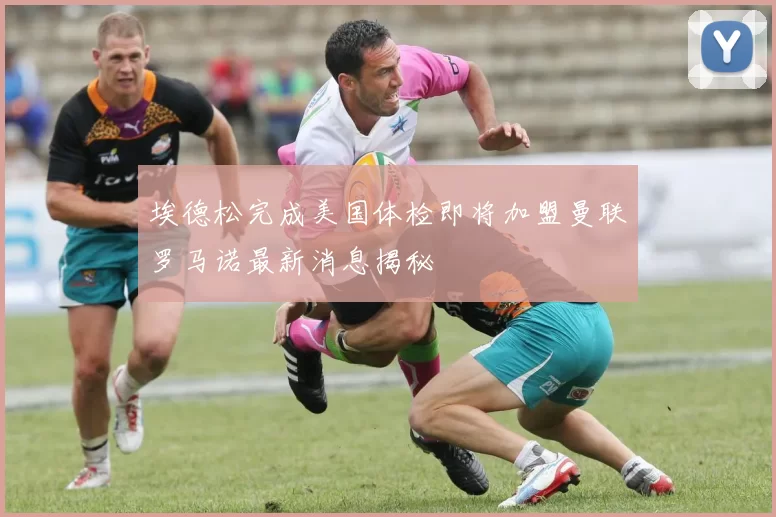 埃德松完成美国体检即将加盟曼联罗马诺最新消息揭秘