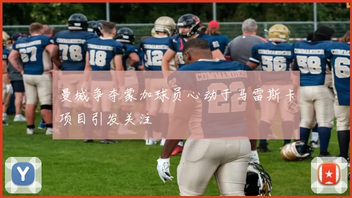 曼城争夺蒙加球员心动于马雷斯卡项目引发关注