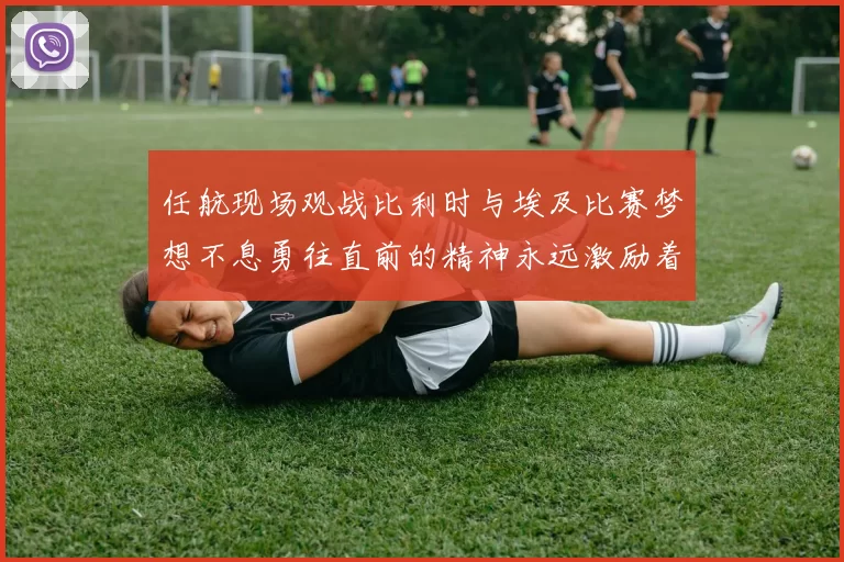 任航现场观战比利时与埃及比赛梦想不息勇往直前的精神永远激励着我们