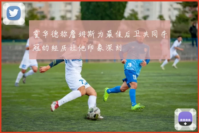 霍华德称詹姆斯为最佳后卫共同夺冠的经历让他印象深刻